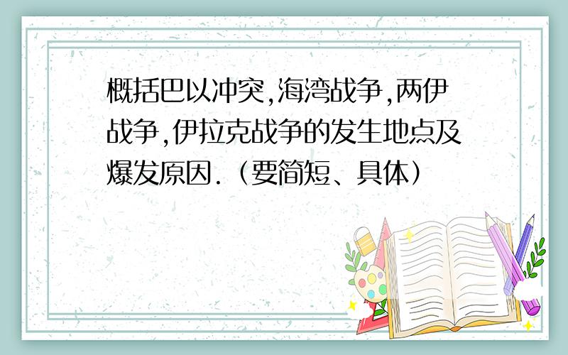 概括巴以冲突,海湾战争,两伊战争,伊拉克战争的发生地点及爆发原因.（要简短、具体）