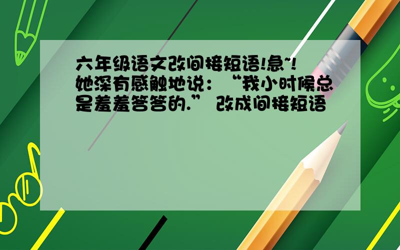 六年级语文改间接短语!急~!她深有感触地说：“我小时候总是羞羞答答的.” 改成间接短语