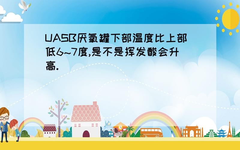 UASB厌氧罐下部温度比上部低6~7度,是不是挥发酸会升高.