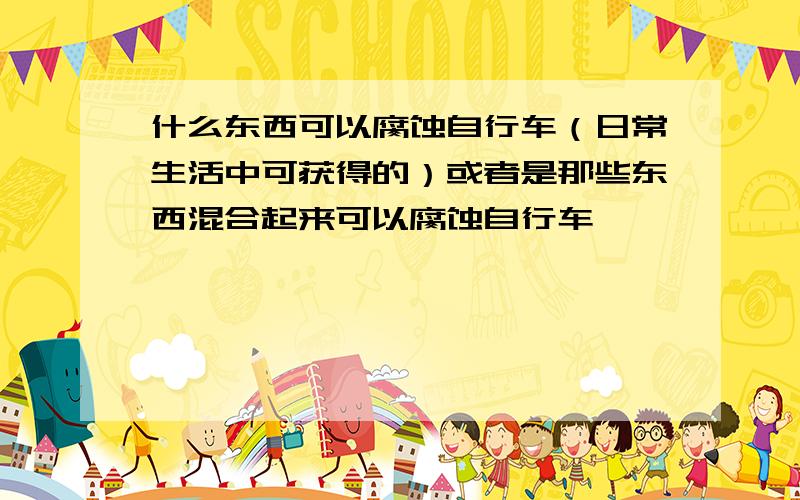 什么东西可以腐蚀自行车（日常生活中可获得的）或者是那些东西混合起来可以腐蚀自行车