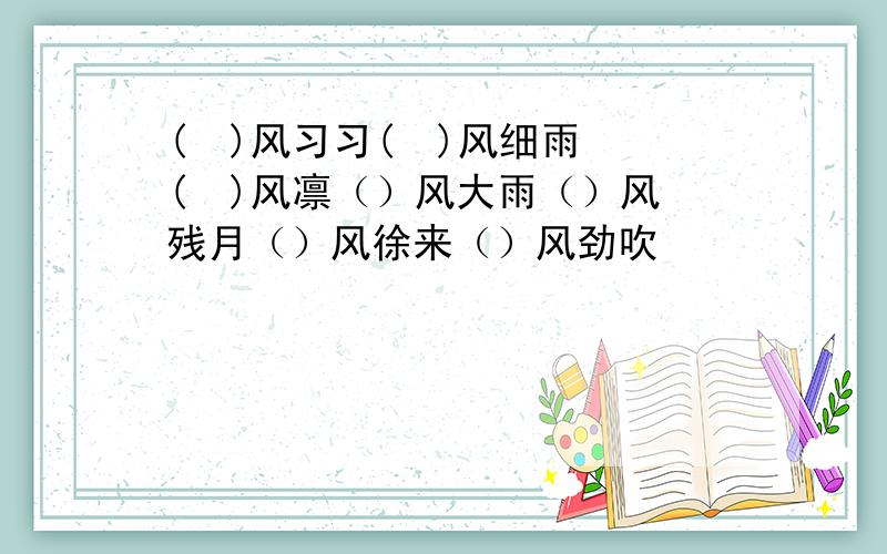 (  )风习习(  )风细雨(  )风凛（）风大雨（）风残月（）风徐来（）风劲吹