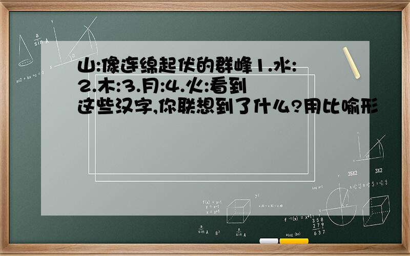 山:像连绵起伏的群峰1.水:2.木:3.月:4.火:看到这些汉字,你联想到了什么?用比喻形