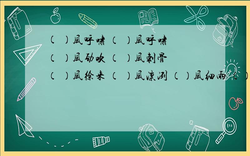 ( )风呼啸 （ ）风呼啸 （ ）风劲吹 （ ）风刺骨 （ ）风徐来 （ ）风凛冽 （）风细雨 （）风习习