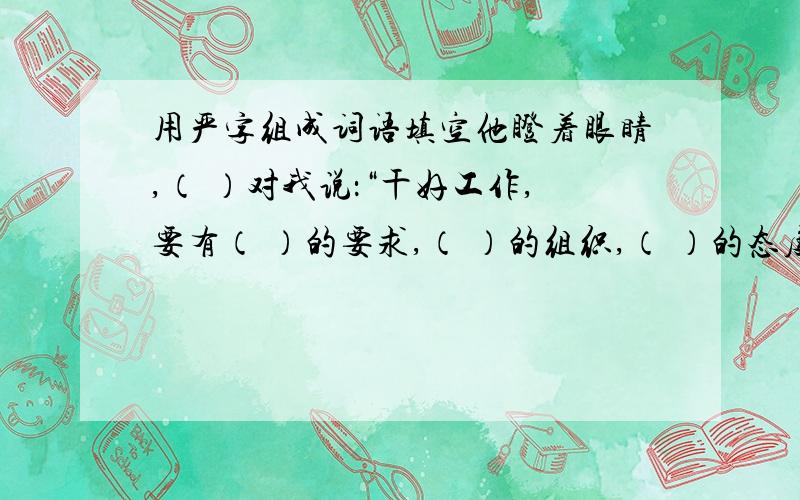 用严字组成词语填空他瞪着眼睛,（ ）对我说：“干好工作,要有（ ）的要求,（ ）的组织,（ ）的态度,（ ）的纪律,看你能不能经受这（ ）的考验.”