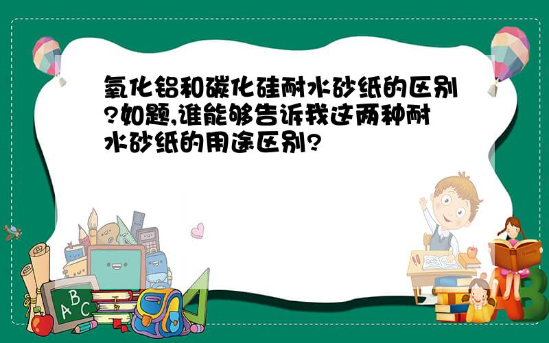 氧化铝和碳化硅耐水砂纸的区别?如题,谁能够告诉我这两种耐水砂纸的用途区别?