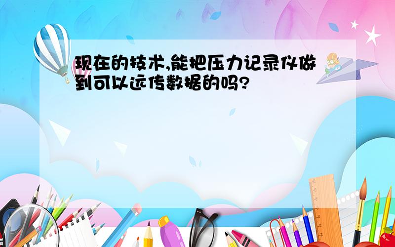 现在的技术,能把压力记录仪做到可以远传数据的吗?