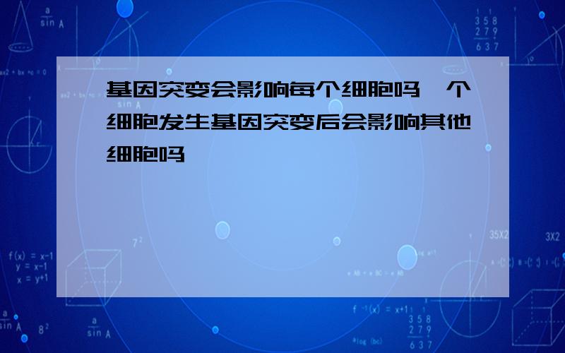 基因突变会影响每个细胞吗一个细胞发生基因突变后会影响其他细胞吗