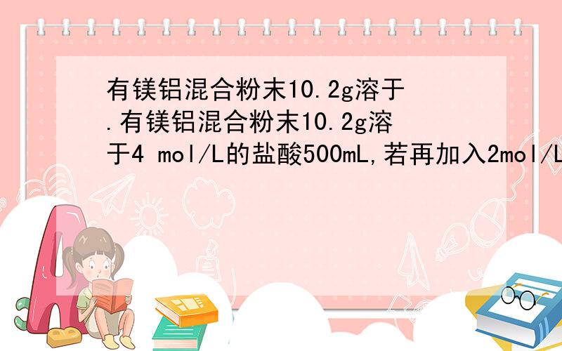 有镁铝混合粉末10.2g溶于.有镁铝混合粉末10.2g溶于4 mol/L的盐酸500mL,若再加入2mol/L VmL NaOH溶 液,使所得沉淀达最大值,则V的取值为?