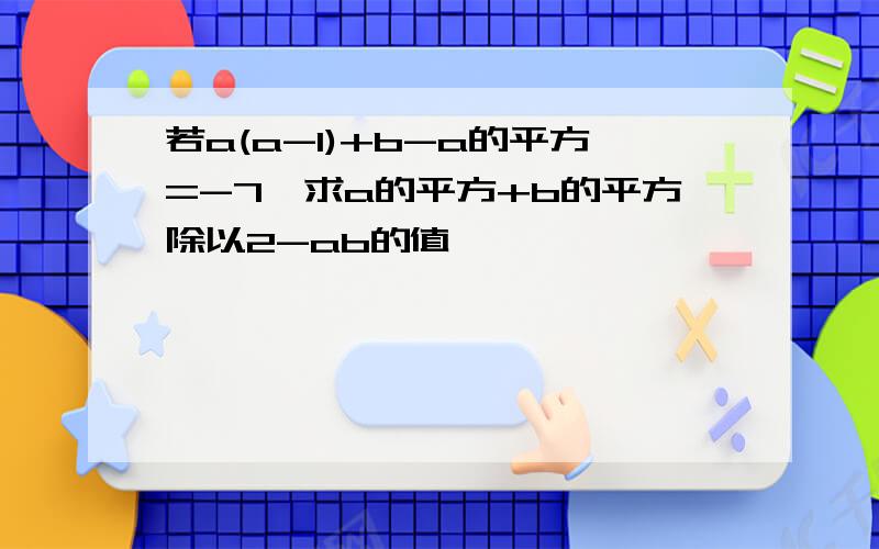 若a(a-1)+b-a的平方=-7,求a的平方+b的平方除以2-ab的值