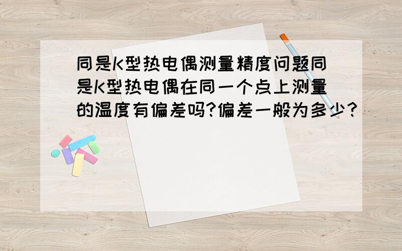 同是K型热电偶测量精度问题同是K型热电偶在同一个点上测量的温度有偏差吗?偏差一般为多少?