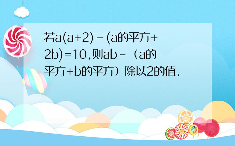 若a(a+2)-(a的平方+2b)=10,则ab-（a的平方+b的平方）除以2的值.