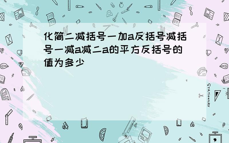 化简二减括号一加a反括号减括号一减a减二a的平方反括号的值为多少