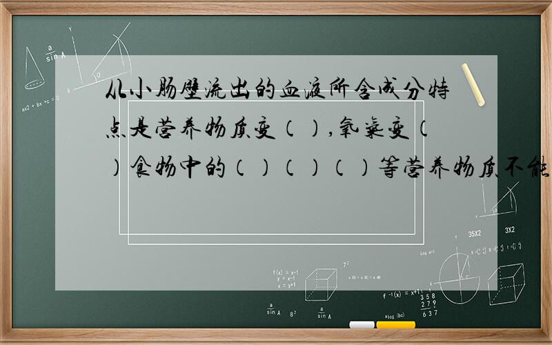 从小肠壁流出的血液所含成分特点是营养物质变（）,氧气变（）食物中的（）（）（）等营养物质不能被人体 直接吸收,要通过多种（）的作用下分解成可吸收的物质