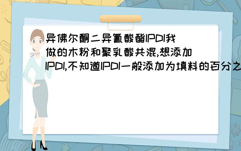 异佛尔酮二异氰酸酯IPDI我做的木粉和聚乳酸共混,想添加IPDI,不知道IPDI一般添加为填料的百分之几呀?