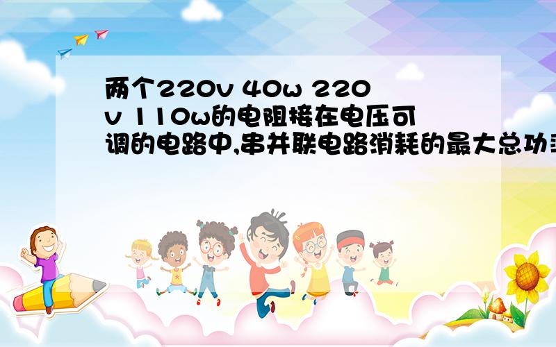 两个220v 40w 220v 110w的电阻接在电压可调的电路中,串并联电路消耗的最大总功率之比