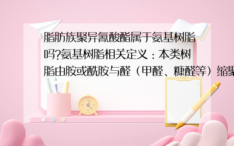 脂肪族聚异氰酸酯属于氨基树脂吗?氨基树脂相关定义：本类树脂由胺或酰胺与醛（甲醛、糠醛等）缩聚而成.最重要的有尿素树脂（如脲甲醛）、硫脲树脂（如硫脲甲醛）、密胺树脂（如密