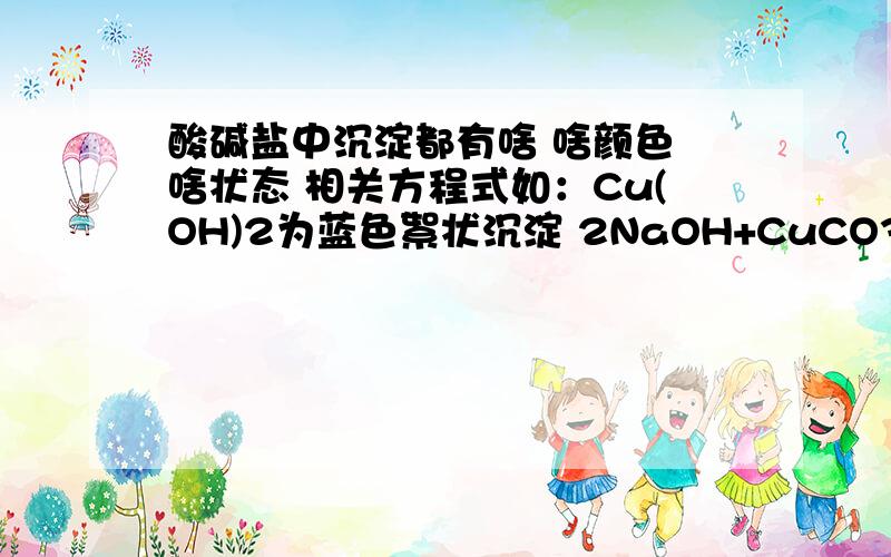 酸碱盐中沉淀都有啥 啥颜色 啥状态 相关方程式如：Cu(OH)2为蓝色絮状沉淀 2NaOH+CuCO3＝Na2CO3＋Cu(OH)2