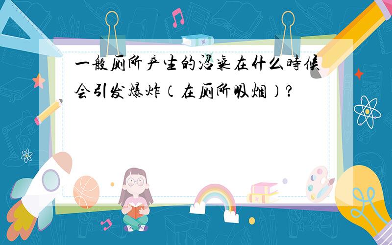 一般厕所产生的沼气在什么时候会引发爆炸（在厕所吸烟）?