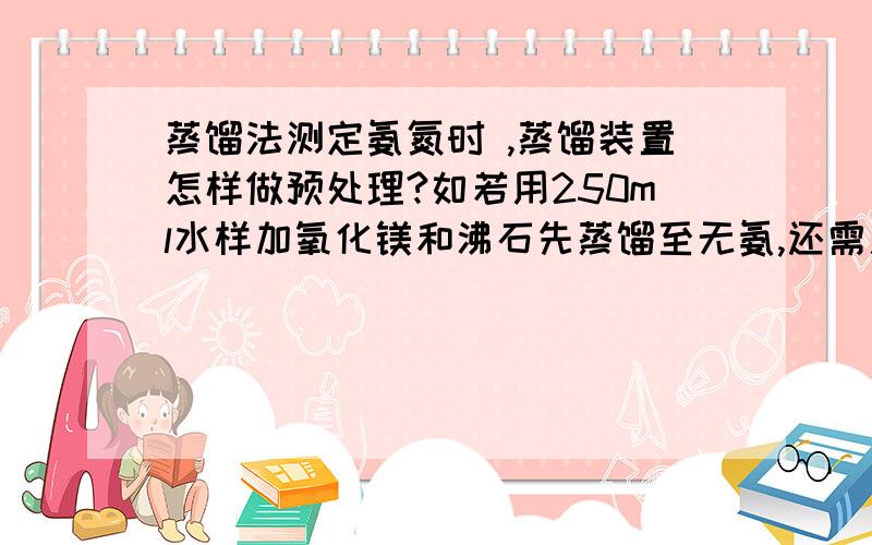 蒸馏法测定氨氮时 ,蒸馏装置怎样做预处理?如若用250ml水样加氧化镁和沸石先蒸馏至无氨,还需用试剂吸收溜出的氨么?是不是用蒸馏水先做处理会更好些?