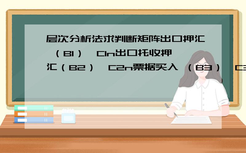 层次分析法求判断矩阵出口押汇 （B1）—C1n出口托收押汇（B2）—C2n票据买入 （B3）—C3n票据贴现 （B4）—C4n贸易综合授信风险（A） 打包放款 （B5）—C5n进口开证 （B6）—C6n进口押汇 （B7）