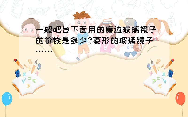 一般吧台下面用的磨边玻璃镜子的价钱是多少?菱形的玻璃镜子……