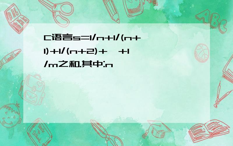 C语言s=1/n+1/(n+1)+1/(n+2)+…+1/m之和.其中:n