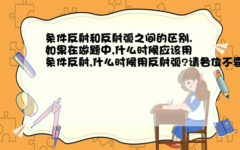 条件反射和反射弧之间的区别.如果在做题中,什么时候应该用条件反射,什么时候用反射弧?请各位不要复制一大片相同的答案.纯纯的菜鸟---我在此先感谢各位.