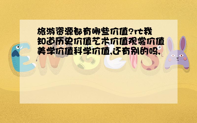 旅游资源都有哪些价值?rt我知道历史价值艺术价值观赏价值美学价值科学价值,还有别的吗,