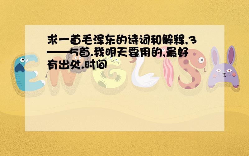 求一首毛泽东的诗词和解释,3——5首.我明天要用的,最好有出处.时间