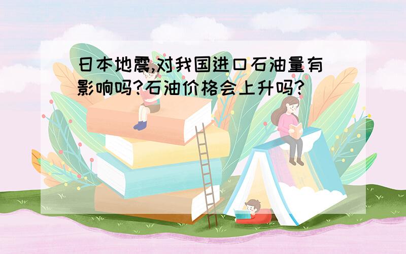 日本地震,对我国进口石油量有影响吗?石油价格会上升吗?