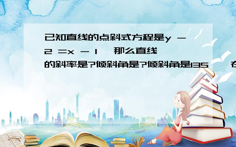 已知直线的点斜式方程是y -2 =x - 1 ,那么直线的斜率是?倾斜角是?倾斜角是135°,在y轴上的截距是3.（求直线的斜截式方程）急!求求各位帮帮忙!