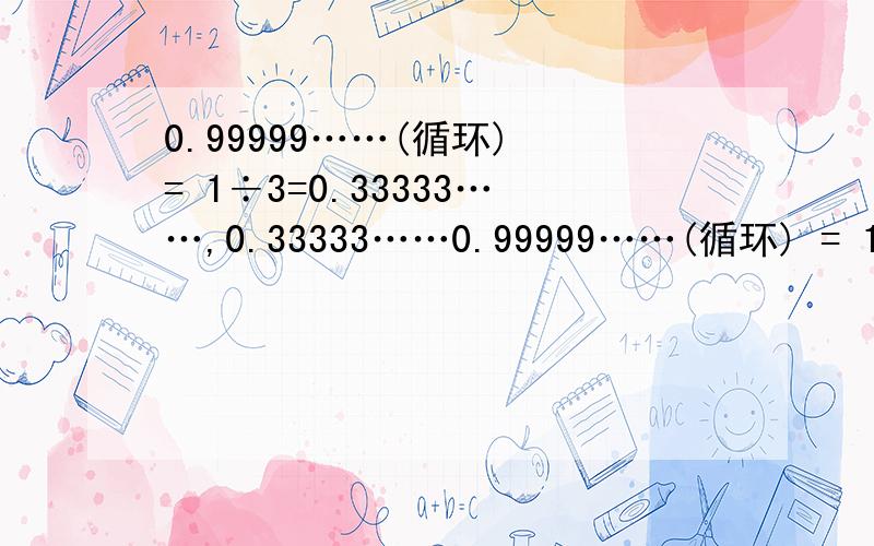 0.99999……(循环) = 1÷3=0.33333……,0.33333……0.99999……(循环) = 1÷3=0.33333……,0.33333……×3=0.99999……!……个人认为还是0.99999…… ≠ 1,请解释说明.