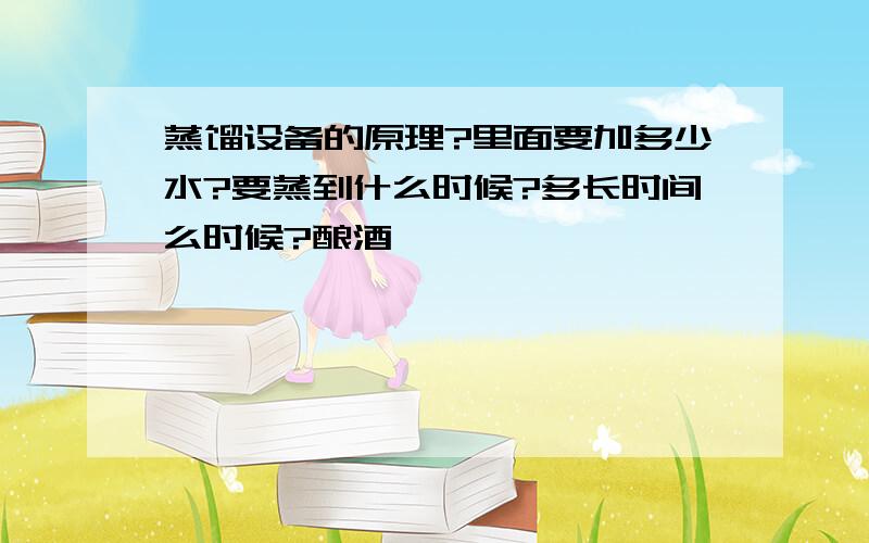 蒸馏设备的原理?里面要加多少水?要蒸到什么时候?多长时间么时候?酿酒