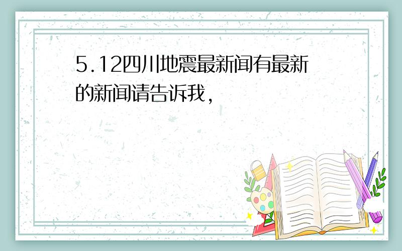 5.12四川地震最新闻有最新的新闻请告诉我,