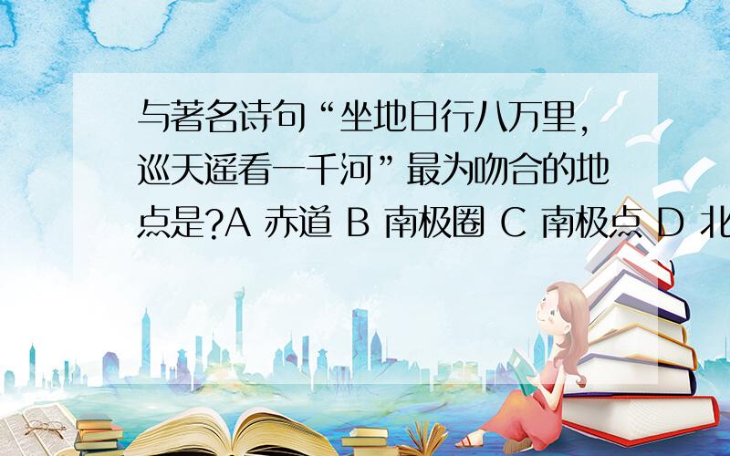 与著名诗句“坐地日行八万里,巡天遥看一千河”最为吻合的地点是?A 赤道 B 南极圈 C 南极点 D 北回归线 选哪个啊