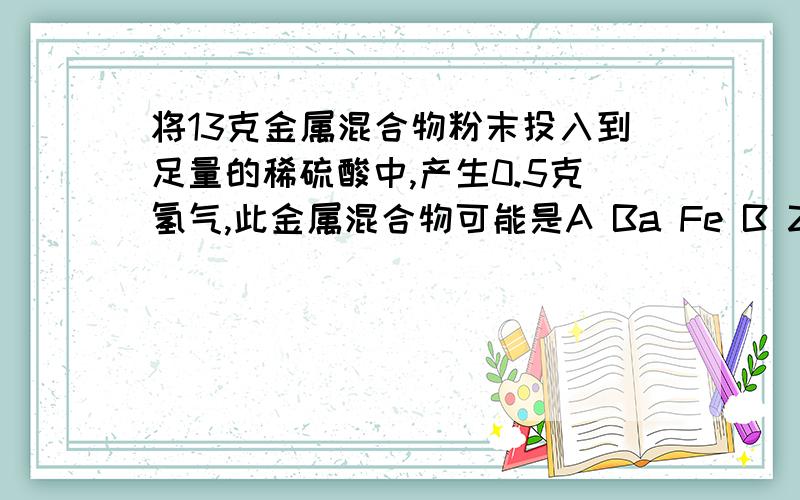 将13克金属混合物粉末投入到足量的稀硫酸中,产生0.5克氢气,此金属混合物可能是A Ba Fe B Zn Fe C Fe Ca D Mg Fe