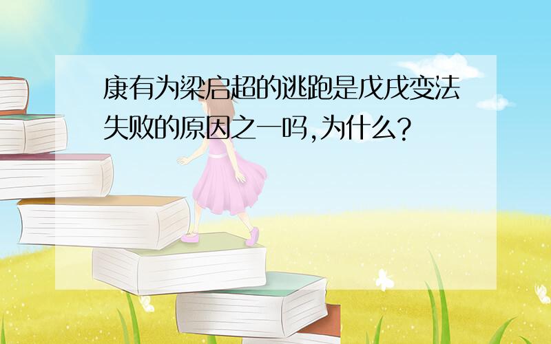 康有为梁启超的逃跑是戊戌变法失败的原因之一吗,为什么?