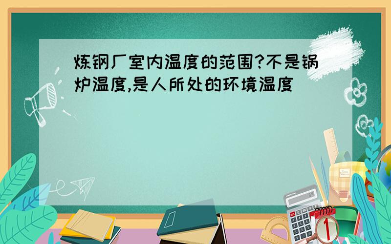 炼钢厂室内温度的范围?不是锅炉温度,是人所处的环境温度