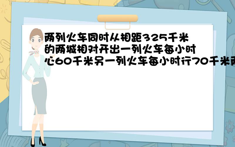 两列火车同时从相距325千米的两城相对开出一列火车每小时心60千米另一列火车每小时行70千米两车多长时间遇