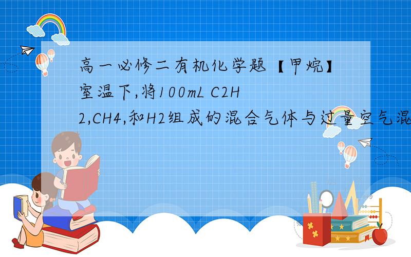 高一必修二有机化学题【甲烷】室温下,将100mL C2H2,CH4,和H2组成的混合气体与过量空气混合点燃后,所得气态混合物恢复至原来的温度和压强,体积缩小了180mL,则原混合气体中所含甲烷的体积为