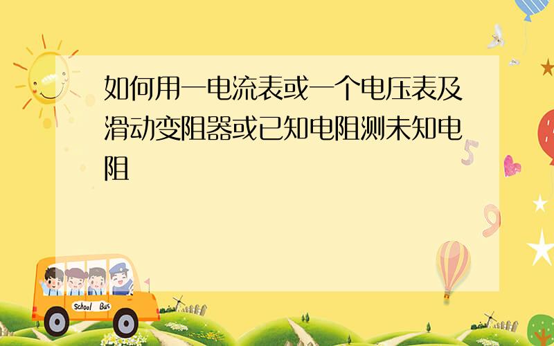 如何用一电流表或一个电压表及滑动变阻器或已知电阻测未知电阻