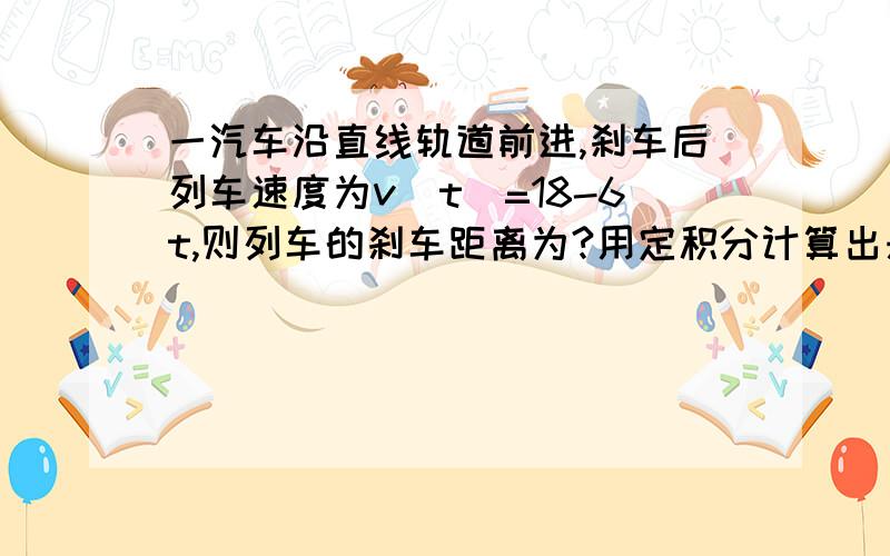 一汽车沿直线轨道前进,刹车后列车速度为v(t)=18-6t,则列车的刹车距离为?用定积分计算出来,有点不太理解.