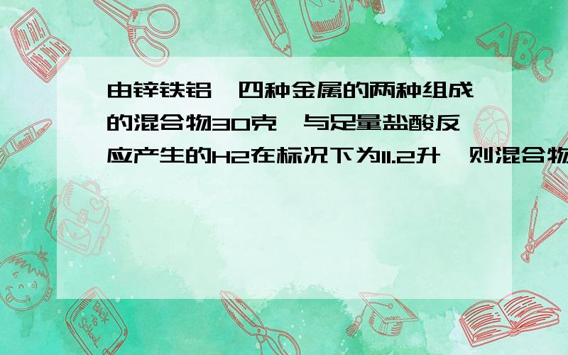 由锌铁铝镁四种金属的两种组成的混合物30克,与足量盐酸反应产生的H2在标况下为11.2升,则混合物中一定含请带过程，谢谢