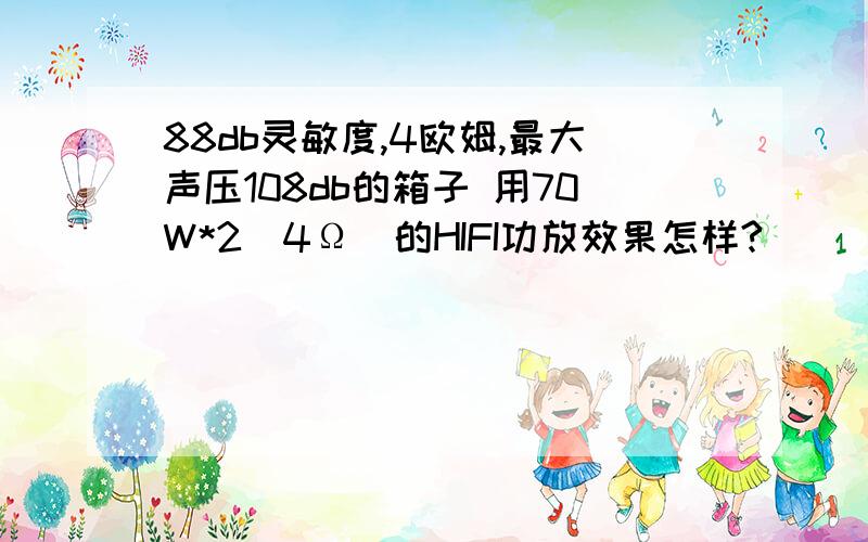 88db灵敏度,4欧姆,最大声压108db的箱子 用70W*2（4Ω）的HIFI功放效果怎样?