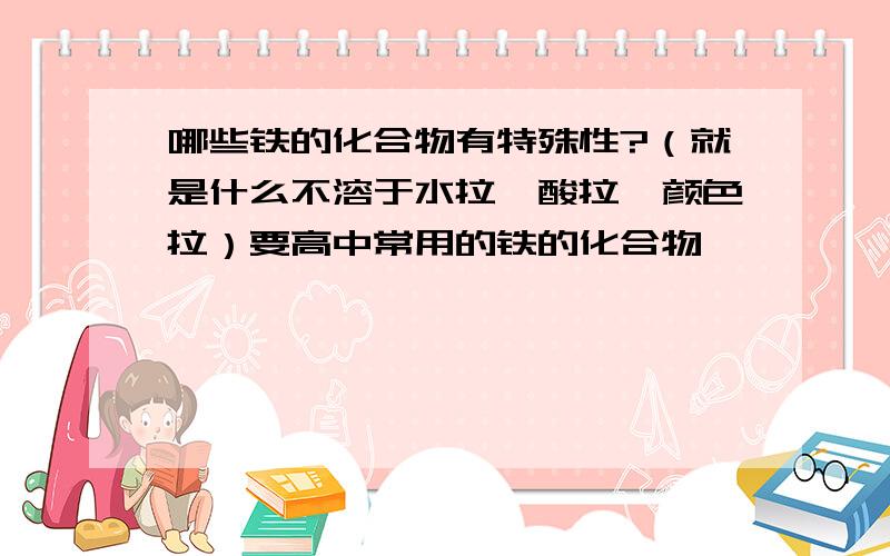 哪些铁的化合物有特殊性?（就是什么不溶于水拉,酸拉,颜色拉）要高中常用的铁的化合物