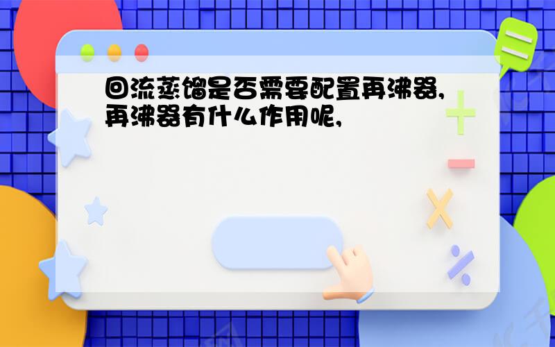 回流蒸馏是否需要配置再沸器,再沸器有什么作用呢,