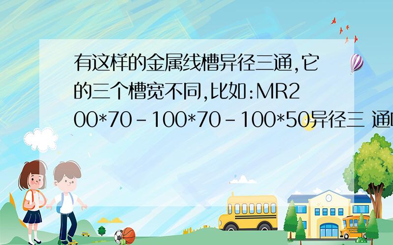 有这样的金属线槽异径三通,它的三个槽宽不同,比如:MR200*70-100*70-100*50异径三 通吗?