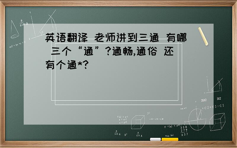 英语翻译 老师讲到三通 有哪 三个“通”?通畅,通俗 还有个通*?