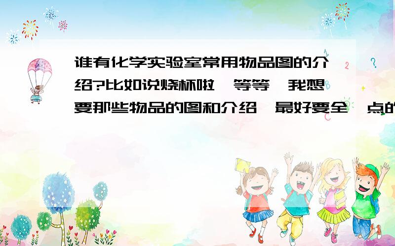 谁有化学实验室常用物品图的介绍?比如说烧杯啦,等等,我想要那些物品的图和介绍,最好要全一点的,