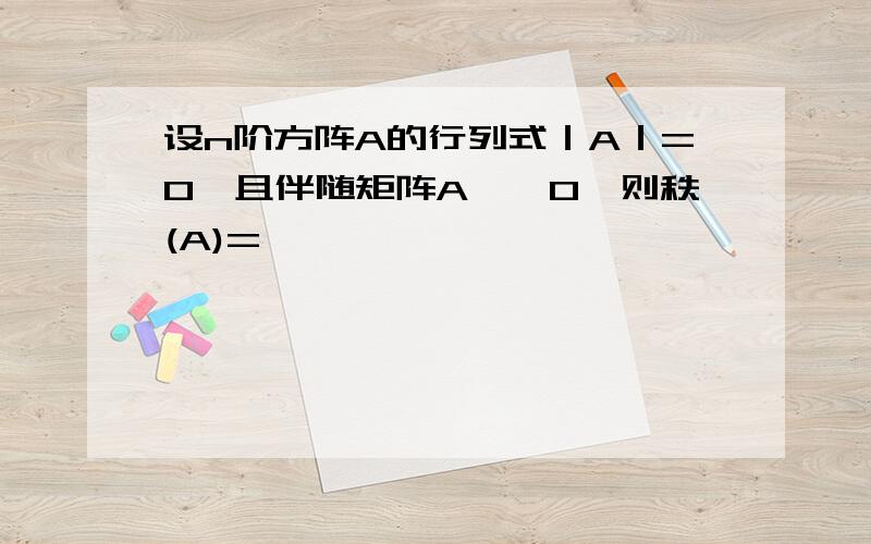 设n阶方阵A的行列式｜A｜=0,且伴随矩阵A*≠0,则秩(A)=